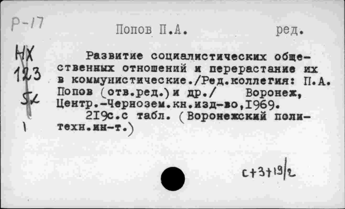 ﻿Попов П.А.	род.
Развитие социалистических общественных отношений и перерастание их в коммунистические./Ре«.коллегия! П.А Попов (отв.ред.)и др./ Воронеж, Центр.-Чернозем.кн.изд-во,1969«
219с.с табл. (Воронежский политехи. ин-т.)